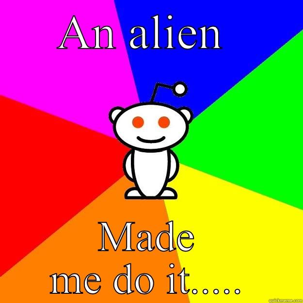 AN ALIEN  MADE ME DO IT..... Reddit Alien