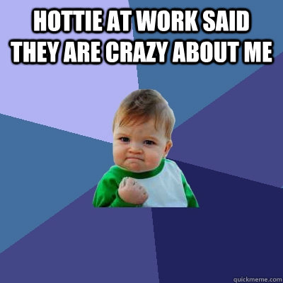 Hottie at work said they are crazy about me   Success Kid