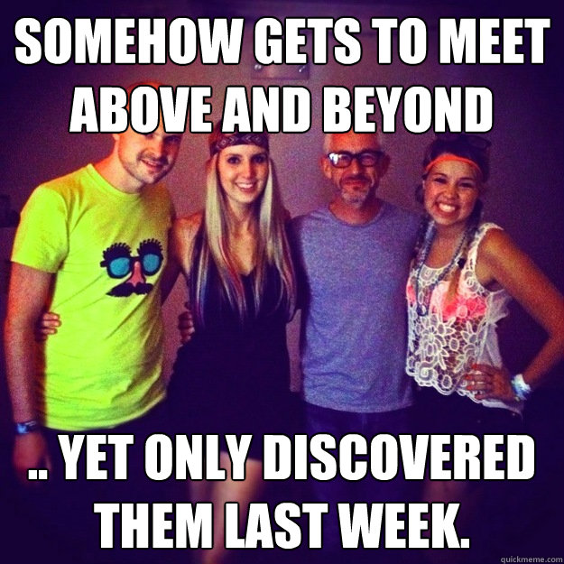 somehow gets to meet above and beyond .. yet only discovered them last week.  Rave Girl Problems Part II