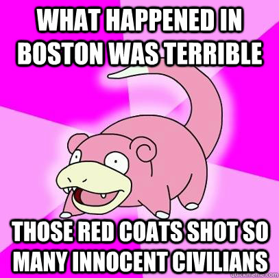 What happened in Boston was terrible Those red coats shot so many innocent civilians  Slowpoke