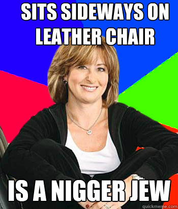 sits sideways on leather chair is a nigger jew  Sheltering Suburban Mom