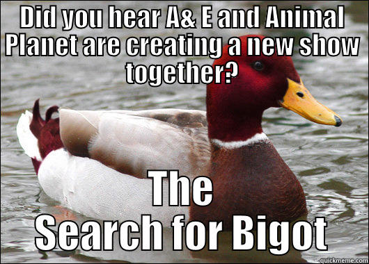 DID YOU HEAR A& E AND ANIMAL PLANET ARE CREATING A NEW SHOW TOGETHER? THE SEARCH FOR BIGOT Malicious Advice Mallard