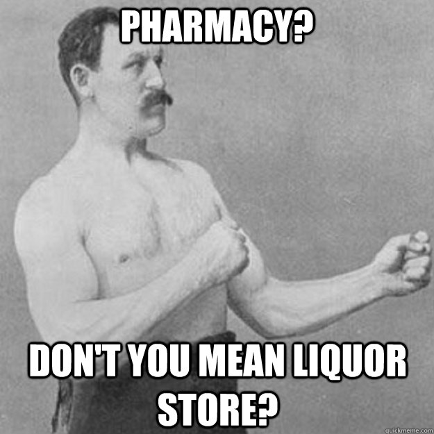 Pharmacy? Don't you mean liquor store?  overly manly man