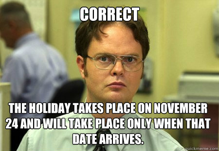 Correct The holiday takes place on November 24 and will take place only when that date arrives.   Dwight