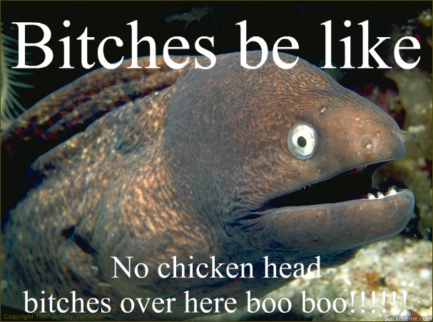 Bitches be like No chicken head 
bitches over here boo boo!!!!!! - Bitches be like No chicken head 
bitches over here boo boo!!!!!!  Bad Joke Eel