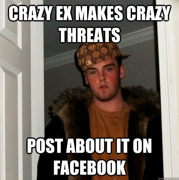 Crazy ex makes crazy threats post about it on facebook  Scumbag Steve