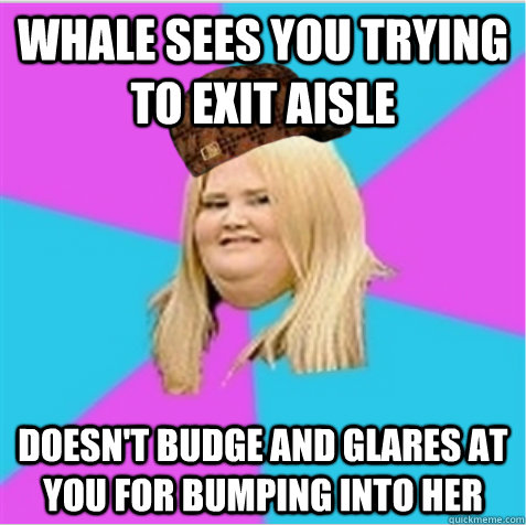 Whale sees you trying to exit aisle Doesn't budge and glares at you for bumping into her - Whale sees you trying to exit aisle Doesn't budge and glares at you for bumping into her  scumbag fat girl