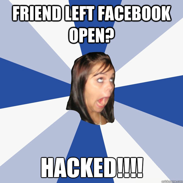 friend left facebook open? HACKED!!!!  Annoying Facebook Girl