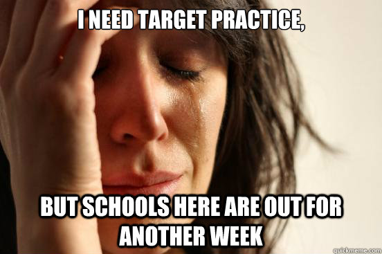 I need target practice, but schools here are out for another week  First World Problems