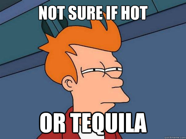 Not sure if hot or tequila  Futurama Fry