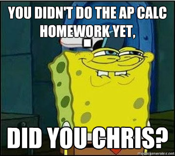 You didn't do the AP Calc homework yet, did you chris? - You didn't do the AP Calc homework yet, did you chris?  Spongebob