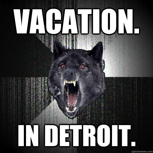 Vacation. in detroit. - Vacation. in detroit.  Insanity Wolf