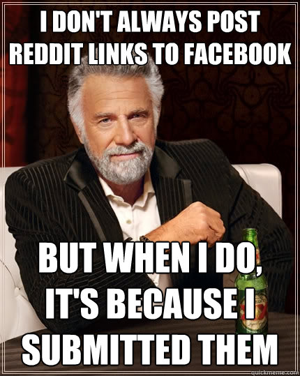 I don't always post reddit links to facebook But when I do, It's because I submitted them  The Most Interesting Man In The World