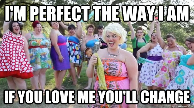 I'm perfect the way I am If you love me you'll change - I'm perfect the way I am If you love me you'll change  Big Girl Party