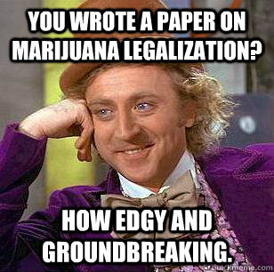 You wrote a paper on marijuana legalization? How edgy and groundbreaking.  Condescending Wonka