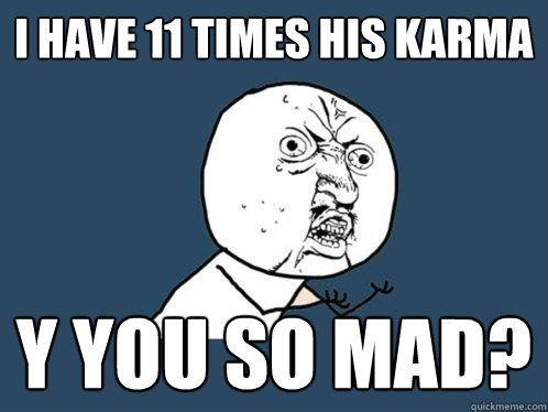 I have 11 times his Karma Y YOU SO MAD?  Y U No