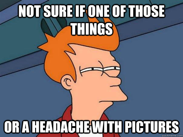 Not sure if one of those things or a headache with pictures  Futurama Fry