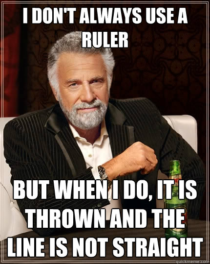 I don't always use a ruler But when i do, it is thrown and the line is not straight  The Most Interesting Man In The World