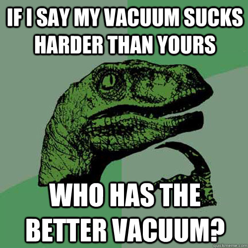 If i say my vacuum sucks harder than yours Who has the better vacuum? - If i say my vacuum sucks harder than yours Who has the better vacuum?  Philosoraptor