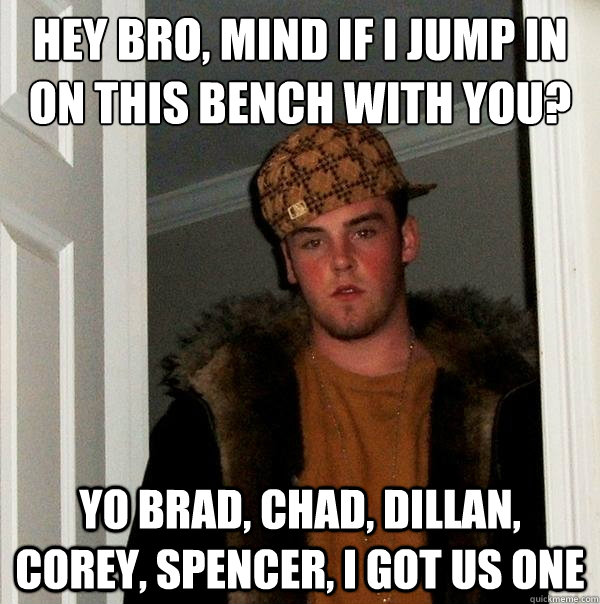 Hey bro, mind if i jump in on this bench with you? yo brad, chad, dillan, corey, spencer, i got us one - Hey bro, mind if i jump in on this bench with you? yo brad, chad, dillan, corey, spencer, i got us one  Scumbag Steve