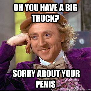 Oh you have a big truck?  sorry about your penis  Condescending Wonka