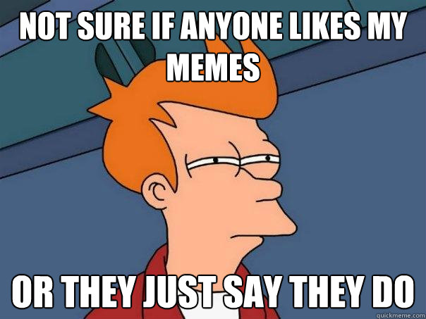 Not sure if anyone likes my memes or they just say they do - Not sure if anyone likes my memes or they just say they do  Futurama Fry