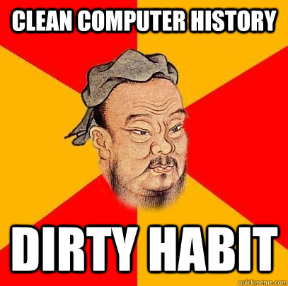 Clean computer history dirty habit   Confucius says