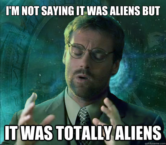 I'm not saying it was aliens but it was totally aliens                                 Stargate Ancient Aliens