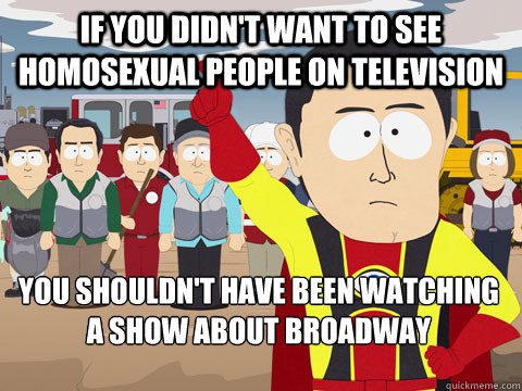 if you didn't want to see homosexual people on television you shouldn't have been watching a show about broadway  Captain Hindsight