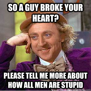 So a guy broke your heart? Please tell me more about how all men are stupid  Condescending Wonka