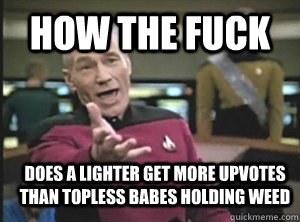 how the fuck does a lighter get more upvotes than topless babes holding weed  Annoyed Picard