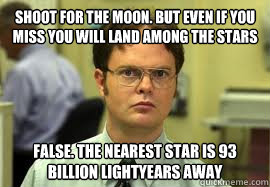 Shoot for the moon. But even if you miss you will land among the stars FALSE. The nearest star is 93 billion lightyears away  Dwight False