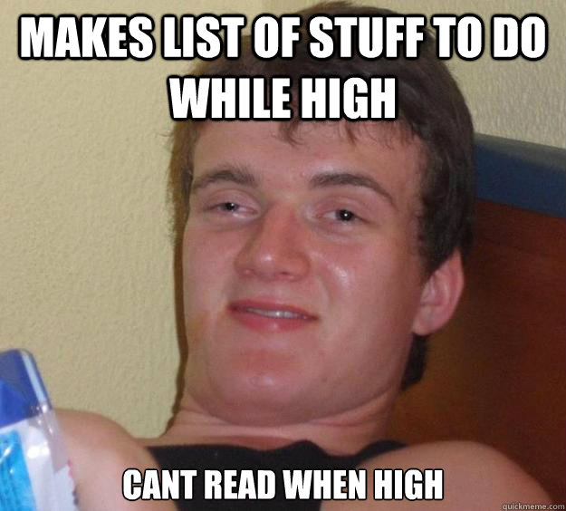 makes list of stuff to do while high cant read when high  10 Guy