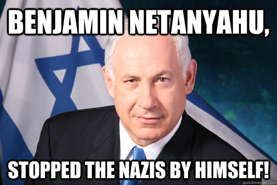 benjamin netanyahu, stopped the nazis by himself!  