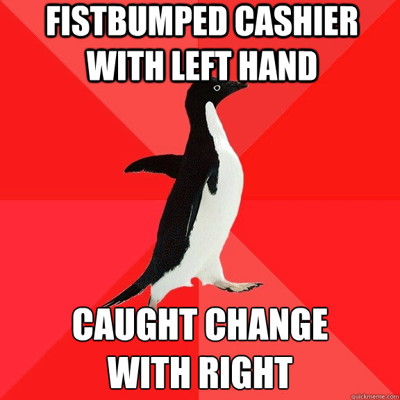 Fistbumped cashier with left hand caught change 
with right  Socially Awesome Penguin