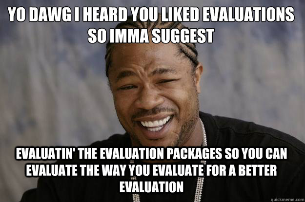 Yo dawg i heard you liked evaluations
so imma suggest evaluatin' the evaluation packages so you can evaluate the way you evaluate for a better evaluation - Yo dawg i heard you liked evaluations
so imma suggest evaluatin' the evaluation packages so you can evaluate the way you evaluate for a better evaluation  Xzibit meme