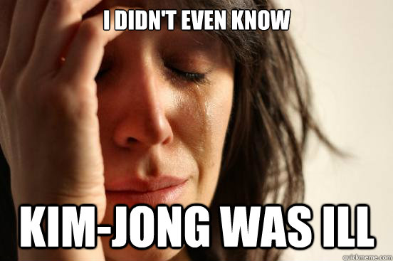 I didn't even know Kim-Jong was Ill  First World Problems