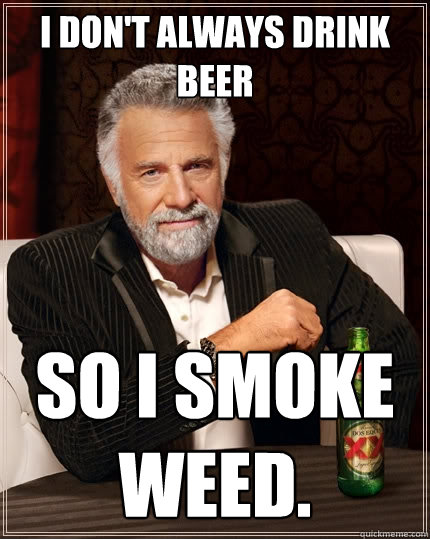 I don't always drink beer So I smoke weed.  The Most Interesting Man In The World