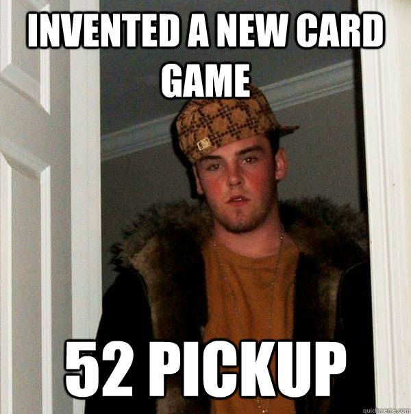 Invented a new card game 52 pickup - Invented a new card game 52 pickup  Scumbag Steve