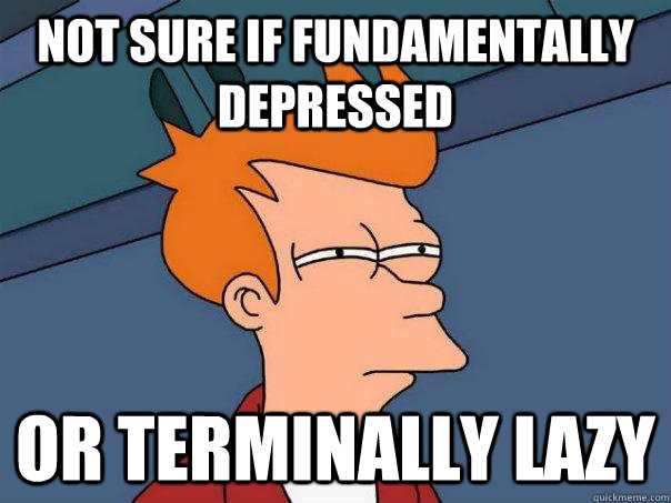 Not sure if fundamentally depressed Or terminally lazy  Futurama Fry