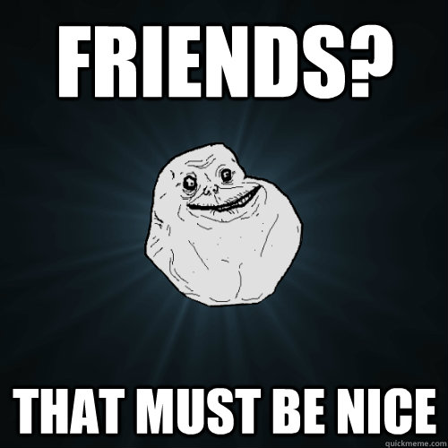 Friends? That must be Nice - Friends? That must be Nice  Forever Alone