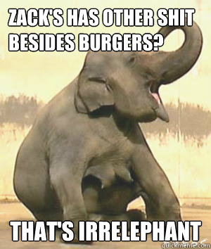 Zack's has other shit besides burgers? That's Irrelephant  Irrelephant