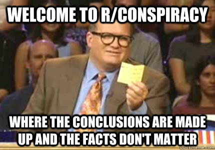 WELCOME to r/conspiracy Where the conclusions are made up and the facts don't matter  Whose Line