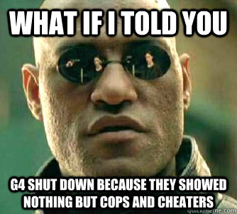 What if I told you G4 shut down because they showed nothing but cops and cheaters - What if I told you G4 shut down because they showed nothing but cops and cheaters  What if I told you