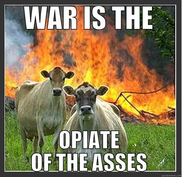 WAR IS THE OPIATE OF THE ASSES Evil cows