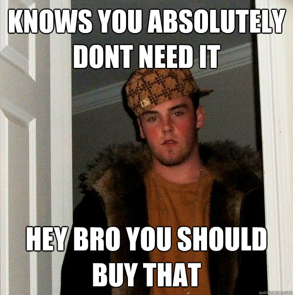 knows you absolutely dont need it hey bro you should buy that  Scumbag Steve