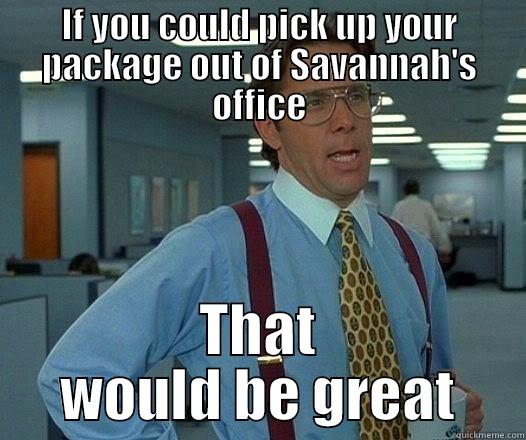 IF YOU COULD PICK UP YOUR PACKAGE OUT OF SAVANNAH'S OFFICE THAT WOULD BE GREAT Office Space Lumbergh