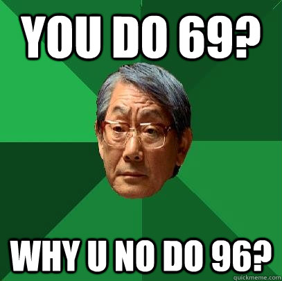 you do 69? why u no do 96?  High Expectations Asian Father