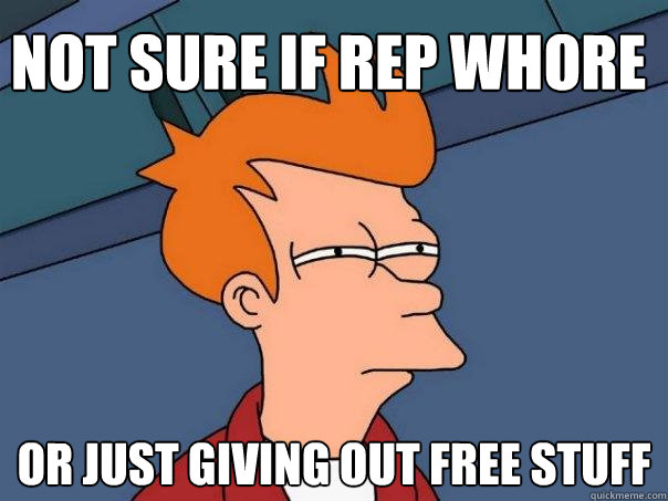 Not sure if rep whore Or just giving out free stuff  Futurama Fry