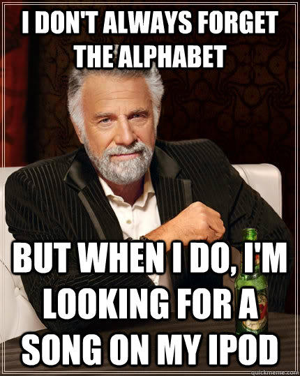 I Don't always forget the alphabet but when i do, i'm looking for a song on my ipod  The Most Interesting Man In The World